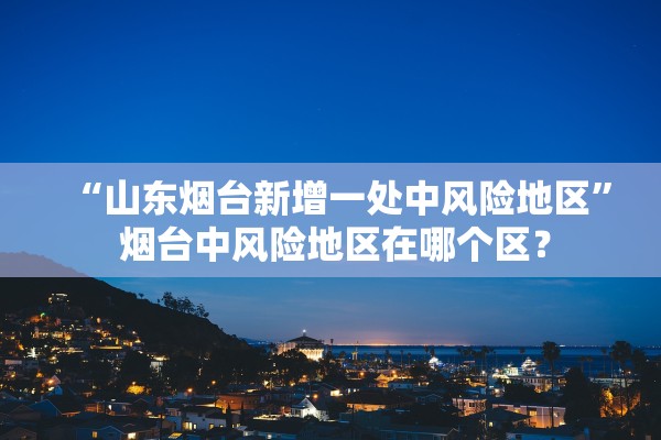“山东烟台新增一处中风险地区	” 烟台中风险地区在哪个区？