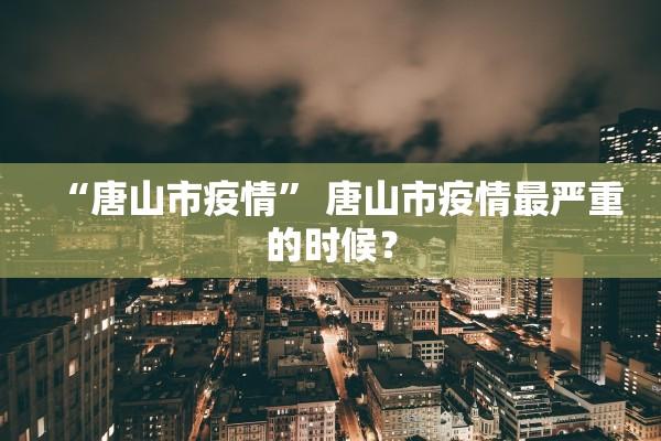 “唐山市疫情	” 唐山市疫情最严重的时候？