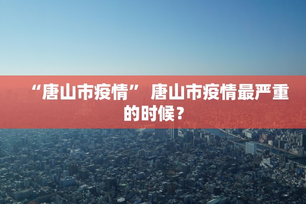 “唐山市疫情” 唐山市疫情最严重的时候？