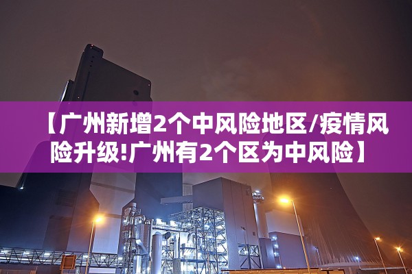 【广州新增2个中风险地区/疫情风险升级!广州有2个区为中风险】