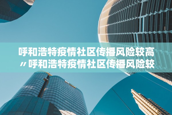 呼和浩特疫情社区传播风险较高〃呼和浩特疫情社区传播风险较高的地方