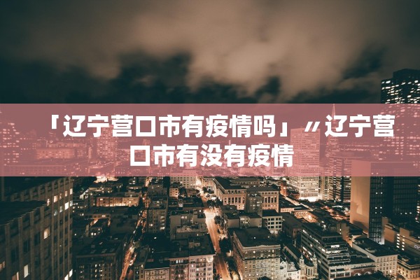 「辽宁营口市有疫情吗」〃辽宁营口市有没有疫情