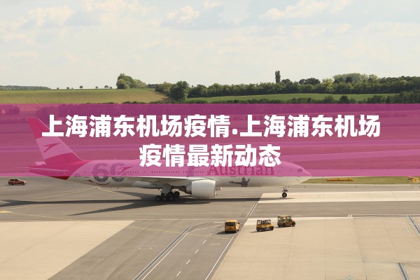 上海浦东机场疫情.上海浦东机场疫情最新动态