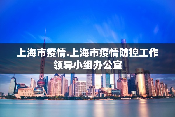上海市疫情.上海市疫情防控工作领导小组办公室