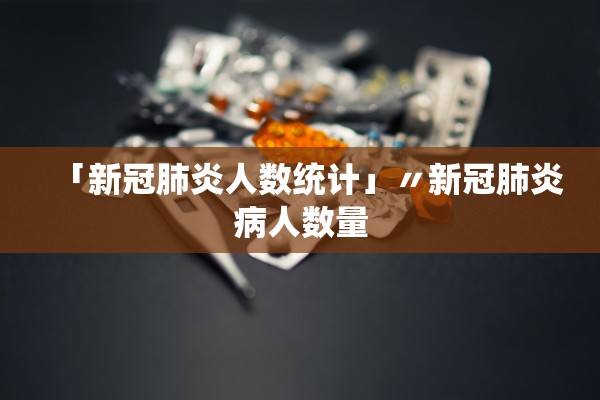 「新冠肺炎人数统计」〃新冠肺炎病人数量