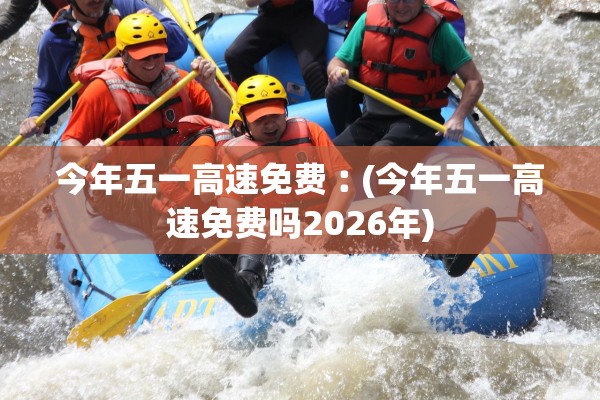 今年五一高速免费︰(今年五一高速免费吗2026年) 今年五一高速免费︰(今年五一高速免费吗2026年)