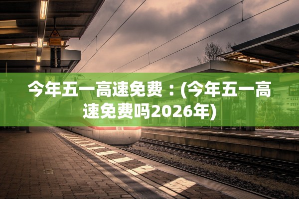 今年五一高速免费︰(今年五一高速免费吗2026年) 今年五一高速免费︰(今年五一高速免费吗2026年)