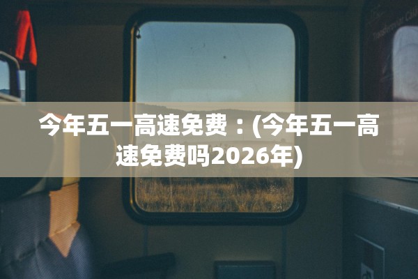 今年五一高速免费︰(今年五一高速免费吗2026年) 今年五一高速免费︰(今年五一高速免费吗2026年)