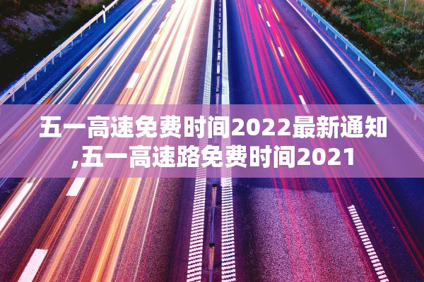 五一高速免费时间2022最新通知,五一高速路免费时间2021