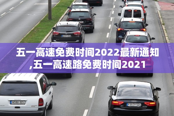 五一高速免费时间2022最新通知,五一高速路免费时间2021
