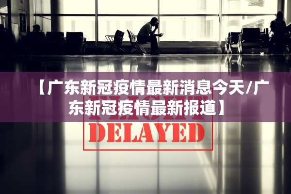 【广东新冠疫情最新消息今天/广东新冠疫情最新报道】
