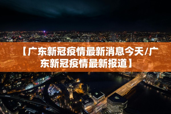 【广东新冠疫情最新消息今天/广东新冠疫情最新报道】