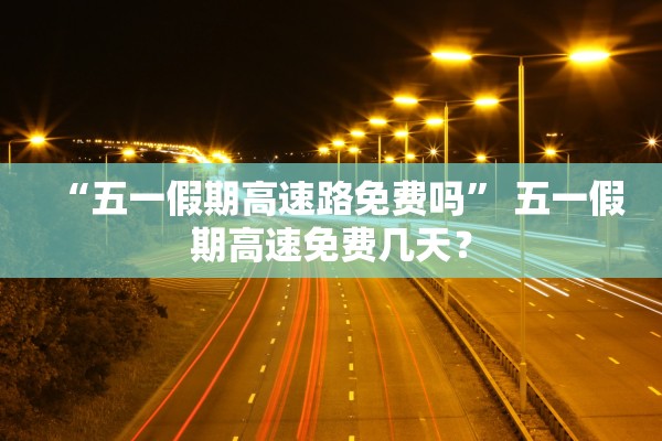 “五一假期高速路免费吗” 五一假期高速免费几天？
