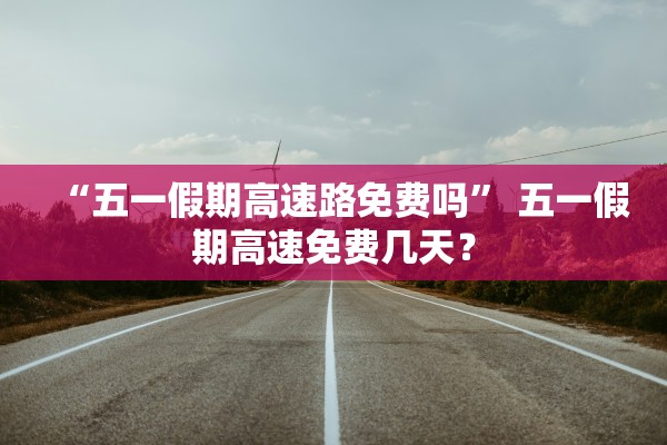 “五一假期高速路免费吗” 五一假期高速免费几天？