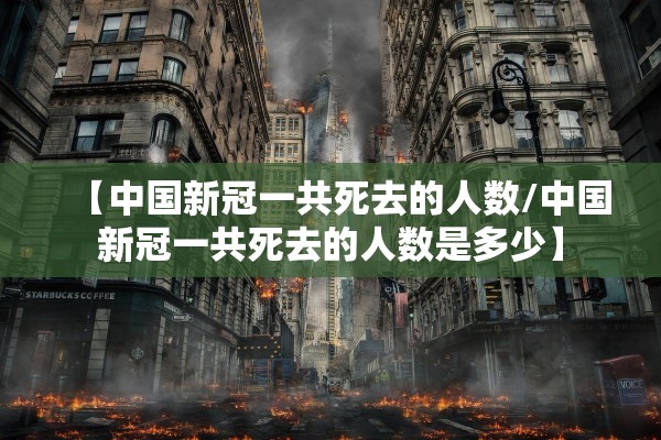 【中国新冠一共死去的人数/中国新冠一共死去的人数是多少】