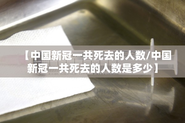 【中国新冠一共死去的人数/中国新冠一共死去的人数是多少】