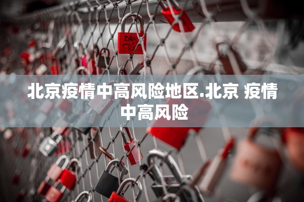 北京疫情中高风险地区.北京 疫情 中高风险
