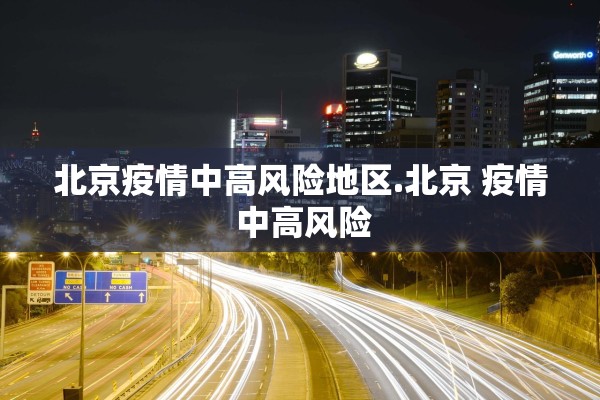 北京疫情中高风险地区.北京 疫情 中高风险
