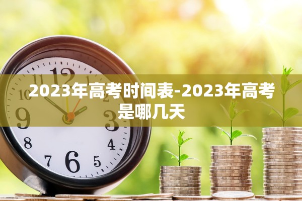 2023年高考时间表-2023年高考是哪几天