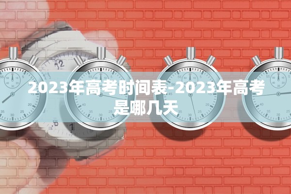 2023年高考时间表-2023年高考是哪几天