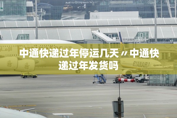 中通快递过年停运几天〃中通快递过年发货吗