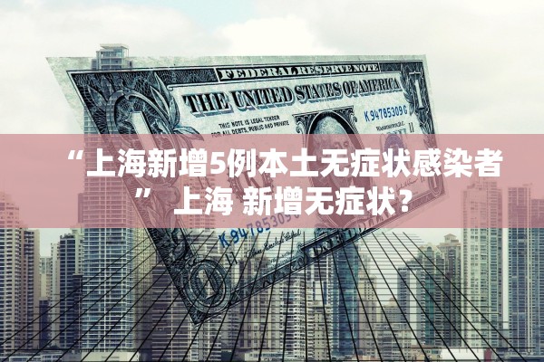 “上海新增5例本土无症状感染者” 上海 新增无症状？