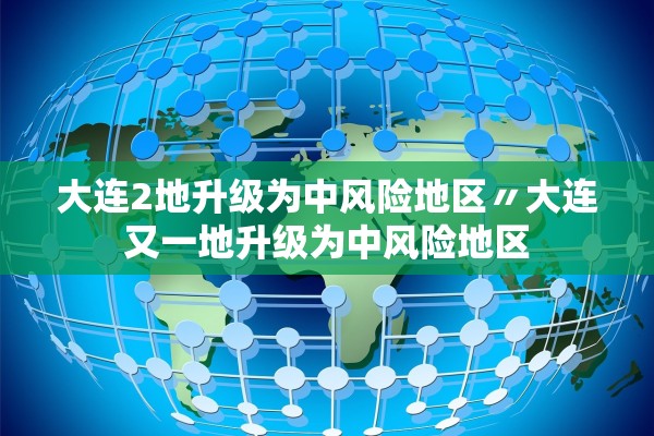 大连2地升级为中风险地区〃大连又一地升级为中风险地区