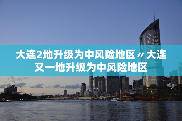 大连2地升级为中风险地区〃大连又一地升级为中风险地区