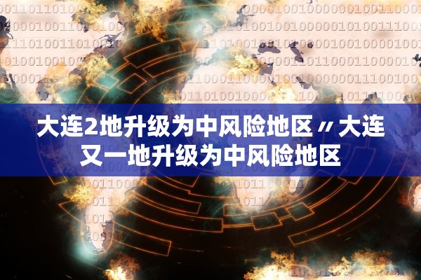 大连2地升级为中风险地区〃大连又一地升级为中风险地区