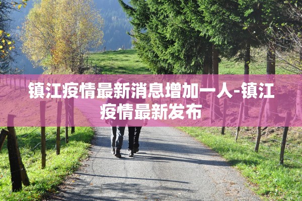 镇江疫情最新消息增加一人-镇江疫情最新发布