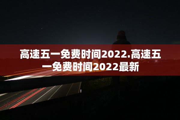高速五一免费时间2022.高速五一免费时间2022最新