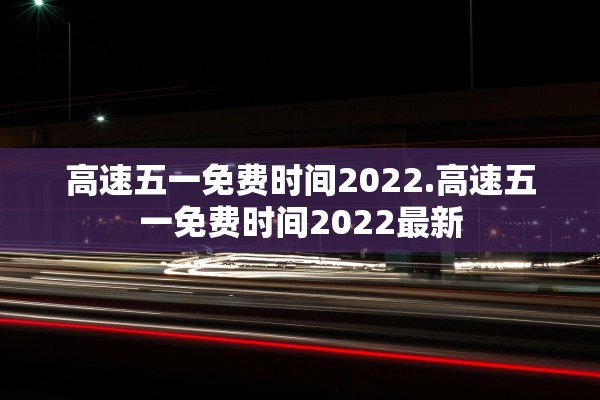 高速五一免费时间2022.高速五一免费时间2022最新