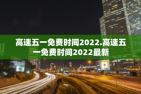 高速五一免费时间2022.高速五一免费时间2022最新