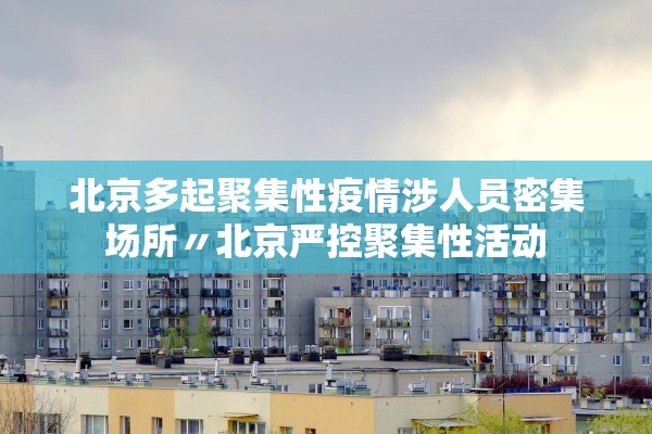 北京多起聚集性疫情涉人员密集场所〃北京严控聚集性活动 北京多起聚集性疫情涉人员密集场所〃北京严控聚集性活动
