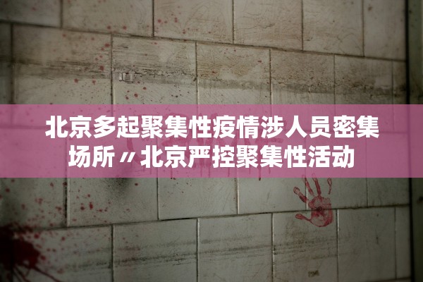 北京多起聚集性疫情涉人员密集场所〃北京严控聚集性活动 北京多起聚集性疫情涉人员密集场所〃北京严控聚集性活动