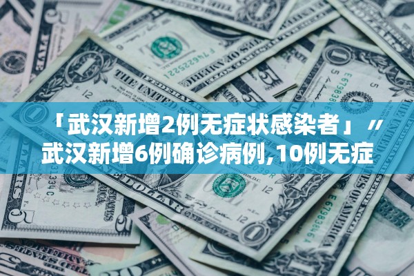 「武汉新增2例无症状感染者」〃武汉新增6例确诊病例,10例无症状感染者 ,活动轨迹公布 「武汉新增2例无症状感染者」〃武汉新增6例确诊病例,10例无症状感染者 ,活动轨迹公布