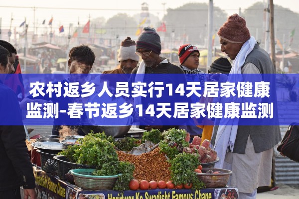 农村返乡人员实行14天居家健康监测-春节返乡14天居家健康监测是隔离吗
