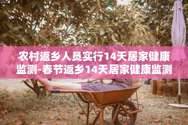 农村返乡人员实行14天居家健康监测-春节返乡14天居家健康监测是隔离吗
