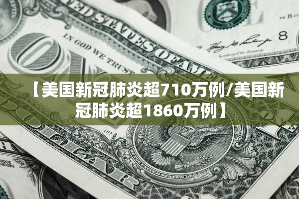 【美国新冠肺炎超710万例/美国新冠肺炎超1860万例】