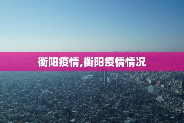 衡阳疫情,衡阳疫情情况 衡阳疫情,衡阳疫情情况