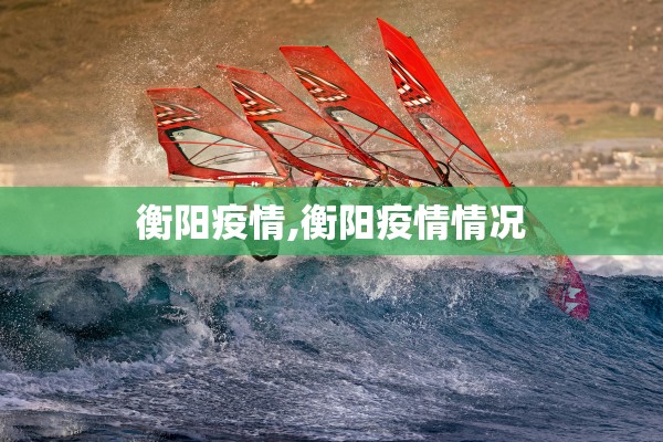 衡阳疫情,衡阳疫情情况 衡阳疫情,衡阳疫情情况