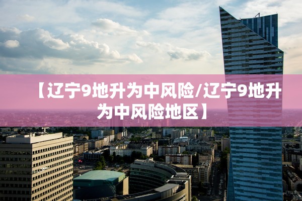 【辽宁9地升为中风险/辽宁9地升为中风险地区】