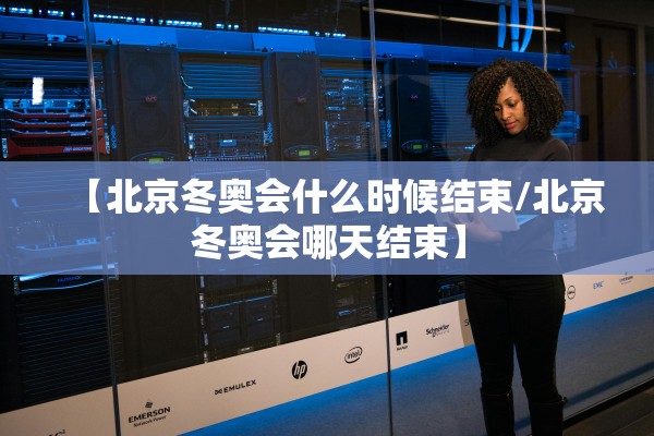 【北京冬奥会什么时候结束/北京冬奥会哪天结束】 【北京冬奥会什么时候结束/北京冬奥会哪天结束】