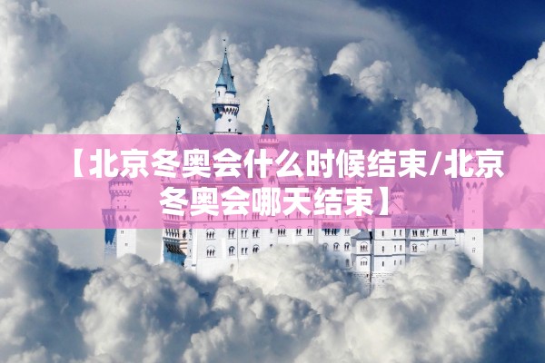 【北京冬奥会什么时候结束/北京冬奥会哪天结束】 【北京冬奥会什么时候结束/北京冬奥会哪天结束】