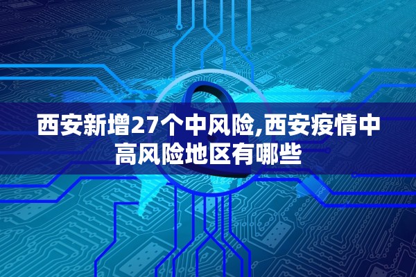 西安新增27个中风险,西安疫情中高风险地区有哪些