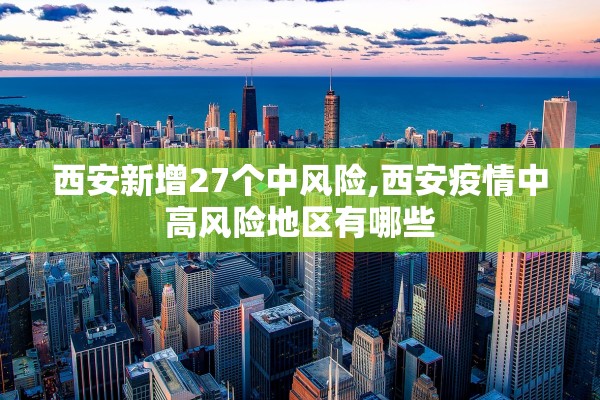 西安新增27个中风险,西安疫情中高风险地区有哪些