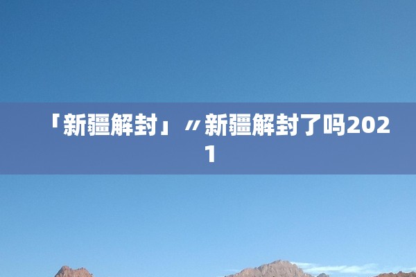 「新疆解封」〃新疆解封了吗2021 「新疆解封」〃新疆解封了吗2021