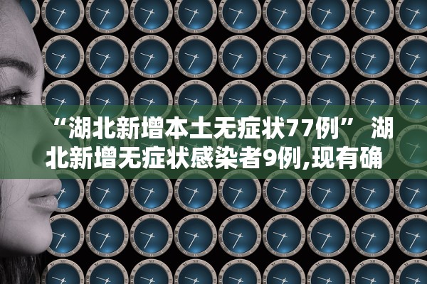 “湖北新增本土无症状77例” 湖北新增无症状感染者9例,现有确诊病例6例？