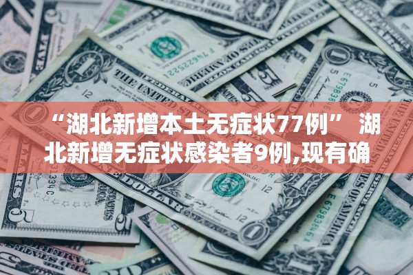 “湖北新增本土无症状77例	” 湖北新增无症状感染者9例,现有确诊病例6例？