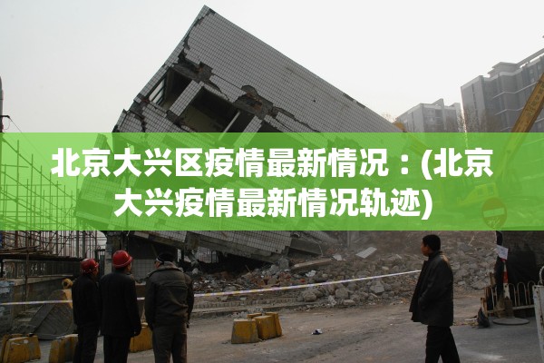 北京大兴区疫情最新情况︰(北京大兴疫情最新情况轨迹)